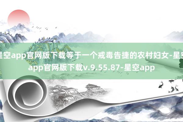 星空app官网版下载等于一个戒毒告捷的农村妇女-星空app官网版下载v.9.55.87-星空app