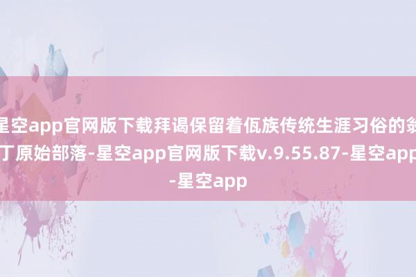 星空app官网版下载拜谒保留着佤族传统生涯习俗的翁丁原始部落-星空app官网版下载v.9.55.87-星空app