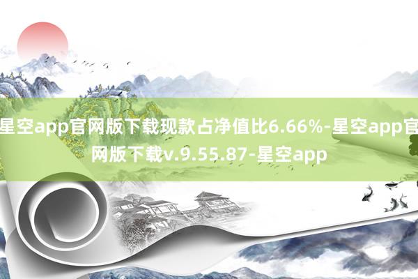 星空app官网版下载现款占净值比6.66%-星空app官网版下载v.9.55.87-星空app