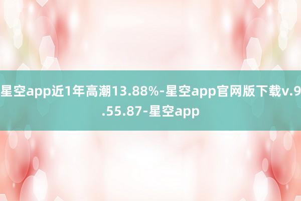 星空app近1年高潮13.88%-星空app官网版下载v.9.55.87-星空app