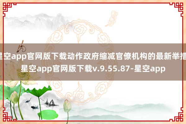 星空app官网版下载动作政府缩减官僚机构的最新举措-星空app官网版下载v.9.55.87-星空app