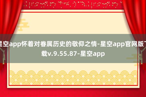 星空app怀着对眷属历史的敬仰之情-星空app官网版下载v.9.55.87-星空app