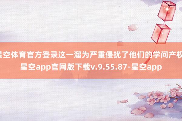 星空体育官方登录这一溜为严重侵扰了他们的学问产权-星空app官网版下载v.9.55.87-星空app