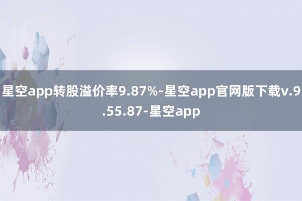 星空app转股溢价率9.87%-星空app官网版下载v.9.55.87-星空app