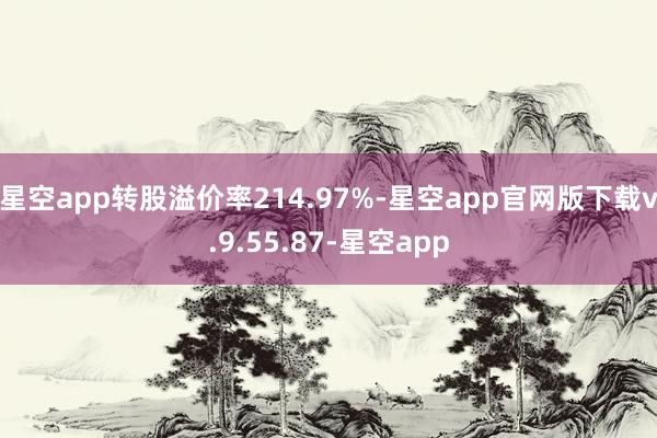 星空app转股溢价率214.97%-星空app官网版下载v.9.55.87-星空app
