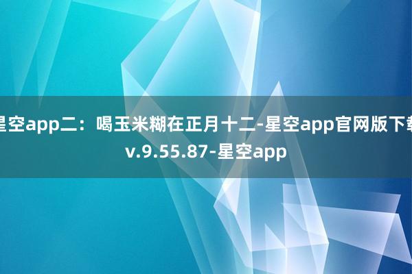 星空app二：喝玉米糊在正月十二-星空app官网版下载v.9.55.87-星空app