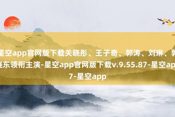 星空app官网版下载关晓彤、王子奇、郭涛、刘琳、郭晓东领衔主演-星空app官网版下载v.9.55.87-星空app
