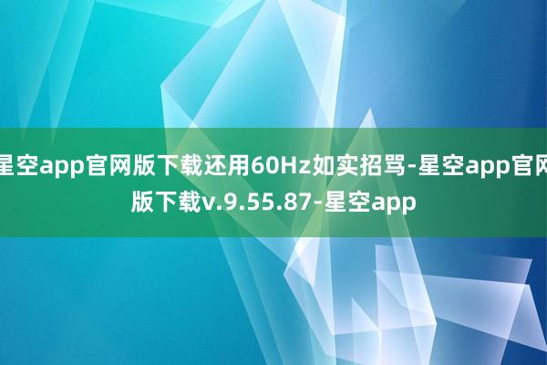 星空app官网版下载还用60Hz如实招骂-星空app官网版下载v.9.55.87-星空app