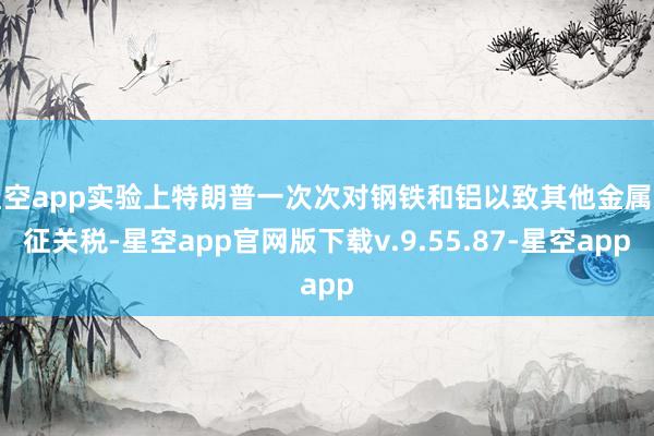 星空app实验上特朗普一次次对钢铁和铝以致其他金属加征关税-星空app官网版下载v.9.55.87-星空app
