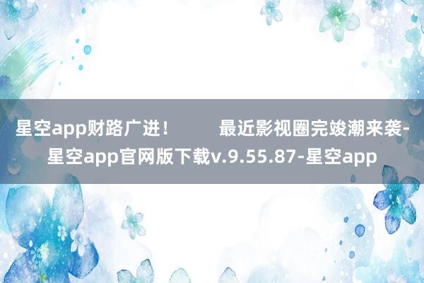 星空app财路广进！        最近影视圈完竣潮来袭-星空app官网版下载v.9.55.87-星空app