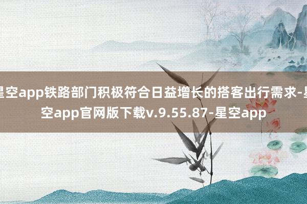 星空app铁路部门积极符合日益增长的搭客出行需求-星空app官网版下载v.9.55.87-星空app
