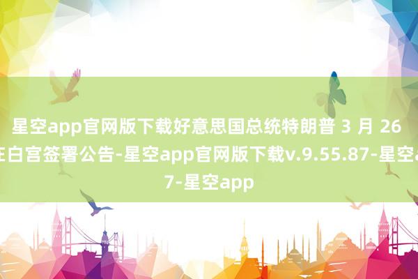 星空app官网版下载好意思国总统特朗普 3 月 26 日在白宫签署公告-星空app官网版下载v.9.55.87-星空app