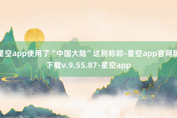 星空app使用了“中国大陆”这别称称-星空app官网版下载v.9.55.87-星空app