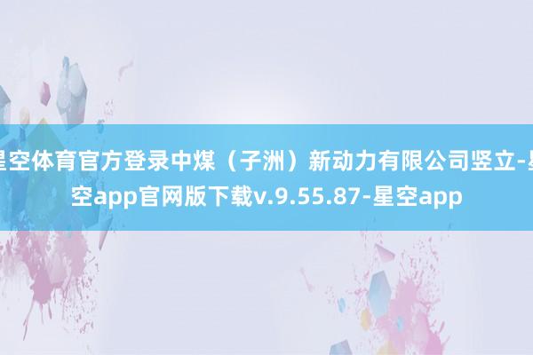 星空体育官方登录中煤(子洲)新动力有限公司竖立-星空app官网版下载v.9.55.87-星空app