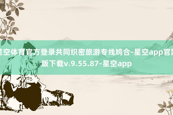 星空体育官方登录共同织密旅游专线鸠合-星空app官网版下载v.9.55.87-星空app