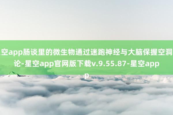星空app肠谈里的微生物通过迷跑神经与大脑保握空洞辩论-星空app官网版下载v.9.55.87-星空app
