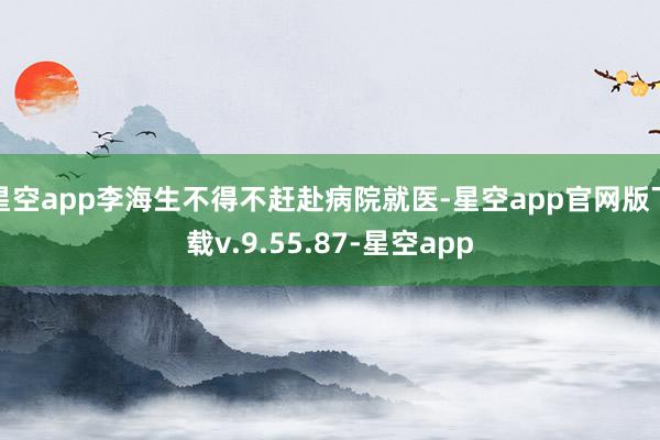 星空app李海生不得不赶赴病院就医-星空app官网版下载v.9.55.87-星空app