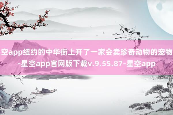星空app纽约的中华街上开了一家会卖珍奇动物的宠物店-星空app官网版下载v.9.55.87-星空app