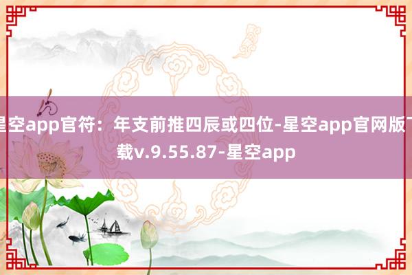 星空app官符：年支前推四辰或四位-星空app官网版下载v.9.55.87-星空app
