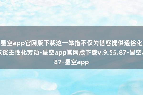 星空app官网版下载　　这一举措不仅为搭客提供通俗化、东谈主性化劳动-星空app官网版下载v.9.55.87-星空app