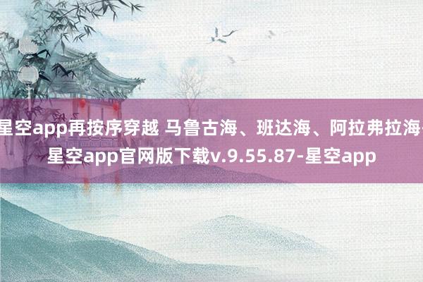 星空app再按序穿越 马鲁古海、班达海、阿拉弗拉海-星空app官网版下载v.9.55.87-星空app