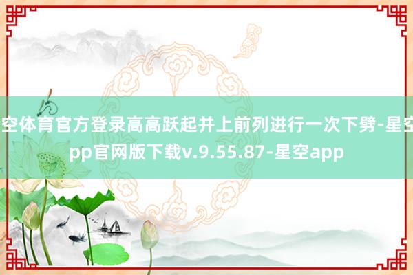 星空体育官方登录高高跃起并上前列进行一次下劈-星空app官网版下载v.9.55.87-星空app