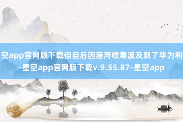 星空app官网版下载但自后因港湾收集波及到了华为利益-星空app官网版下载v.9.55.87-星空app