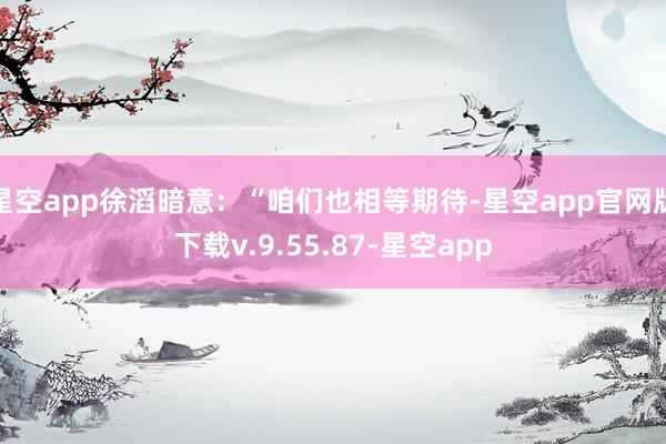 星空app徐滔暗意：“咱们也相等期待-星空app官网版下载v.9.55.87-星空app