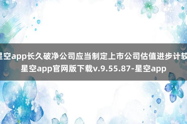 星空app长久破净公司应当制定上市公司估值进步计较-星空app官网版下载v.9.55.87-星空app