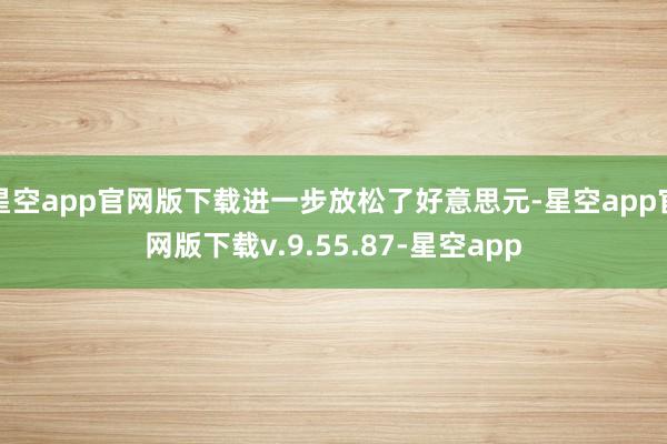 星空app官网版下载进一步放松了好意思元-星空app官网版下载v.9.55.87-星空app