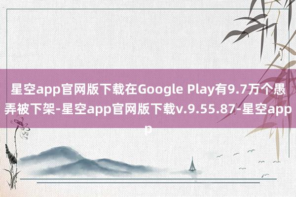 星空app官网版下载在Google Play有9.7万个愚弄被下架-星空app官网版下载v.9.55.87-星空app