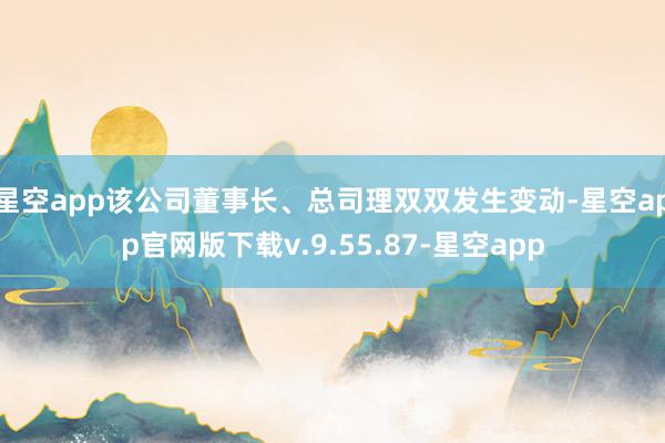星空app该公司董事长、总司理双双发生变动-星空app官网版下载v.9.55.87-星空app