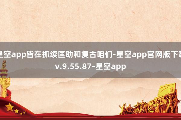 星空app皆在抓续匡助和复古咱们-星空app官网版下载v.9.55.87-星空app
