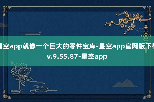 星空app就像一个巨大的零件宝库-星空app官网版下载v.9.55.87-星空app