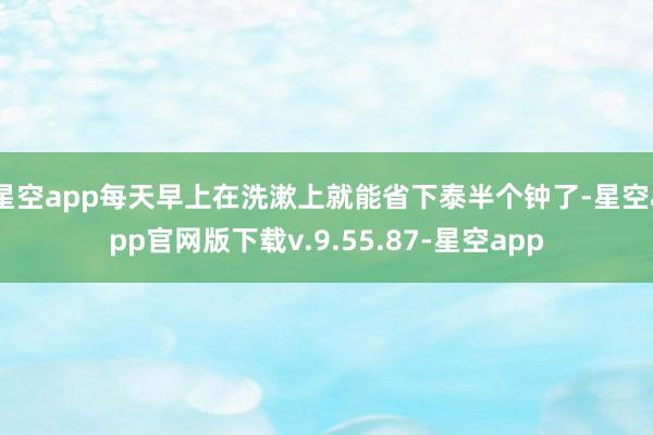 星空app每天早上在洗漱上就能省下泰半个钟了-星空app官网版下载v.9.55.87-星空app