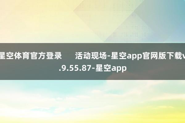 星空体育官方登录 活动现场-星空app官网版下载v.9.55.87-星空app