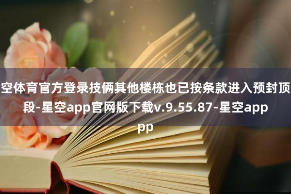 星空体育官方登录技俩其他楼栋也已按条款进入预封顶阶段-星空app官网版下载v.9.55.87-星空app