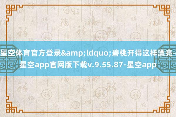 星空体育官方登录&ldquo;碧桃开得这样漂亮-星空app官网版下载v.9.55.87-星空app