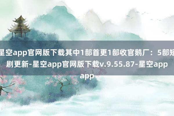 星空app官网版下载其中1部首更1部收官鹅厂：5部短剧更新-星空app官网版下载v.9.55.87-星空app