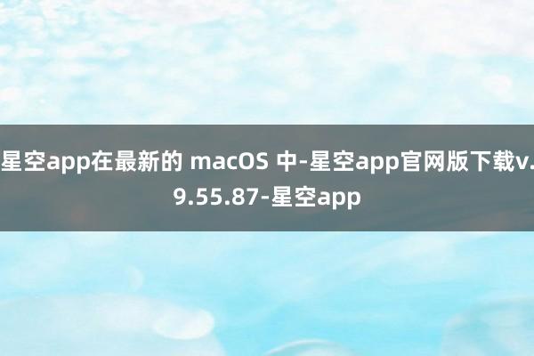 星空app在最新的 macOS 中-星空app官网版下载v.9.55.87-星空app