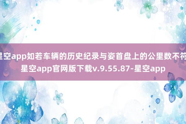 星空app如若车辆的历史纪录与姿首盘上的公里数不符-星空app官网版下载v.9.55.87-星空app
