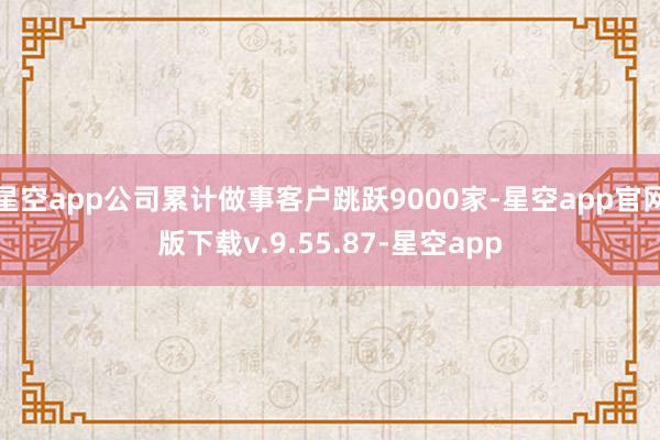 星空app公司累计做事客户跳跃9000家-星空app官网版下载v.9.55.87-星空app