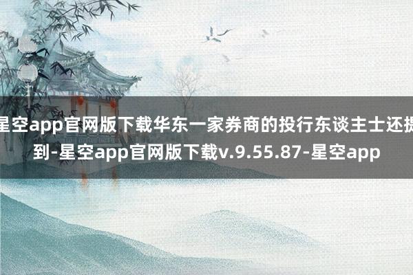 星空app官网版下载　　华东一家券商的投行东谈主士还提到-星空app官网版下载v.9.55.87-星空app