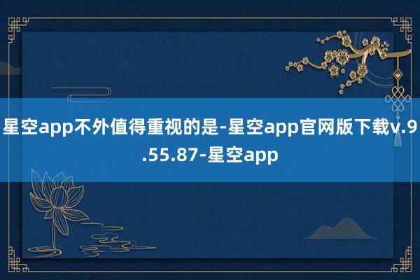 星空app　　不外值得重视的是-星空app官网版下载v.9.55.87-星空app