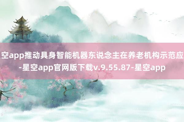 星空app推动具身智能机器东说念主在养老机构示范应用-星空app官网版下载v.9.55.87-星空app