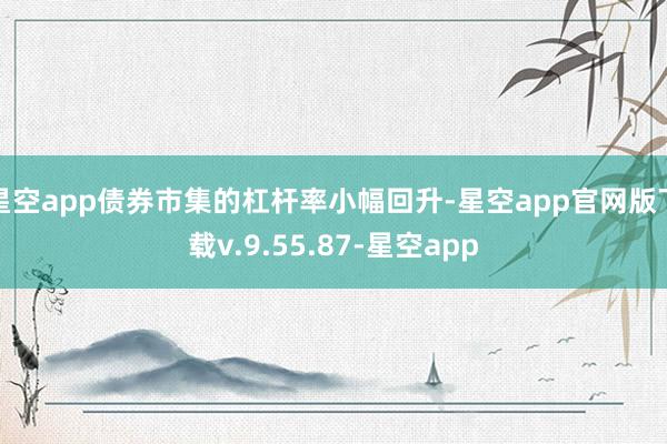 星空app债券市集的杠杆率小幅回升-星空app官网版下载v.9.55.87-星空app