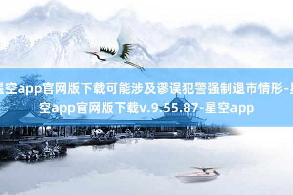 星空app官网版下载可能涉及谬误犯警强制退市情形-星空app官网版下载v.9.55.87-星空app