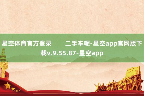 星空体育官方登录        二手车呢-星空app官网版下载v.9.55.87-星空app