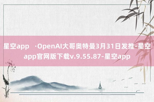 星空app   ·OpenAI大哥奥特曼3月31日发推-星空app官网版下载v.9.55.87-星空app