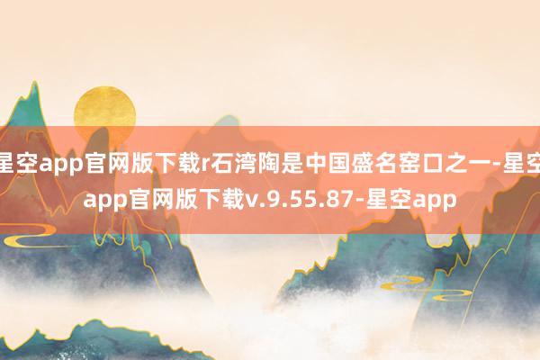 星空app官网版下载r　　石湾陶是中国盛名窑口之一-星空app官网版下载v.9.55.87-星空app